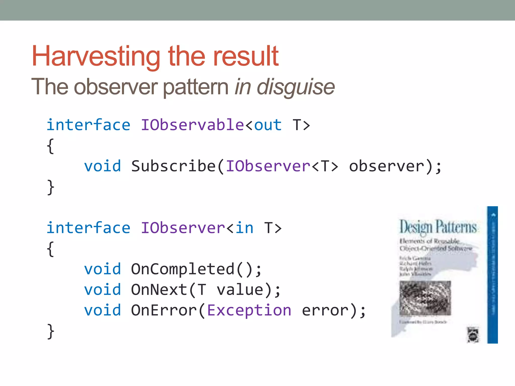 Harvesting the resultThe observer pattern in disguiseinterfaceIObservable<out T>{void Subscribe(IObserver<T> observer);}interfaceIObserver<in T>{voidOnCompleted();    voidOnNext(T value);    voidOnError(Exception error);}