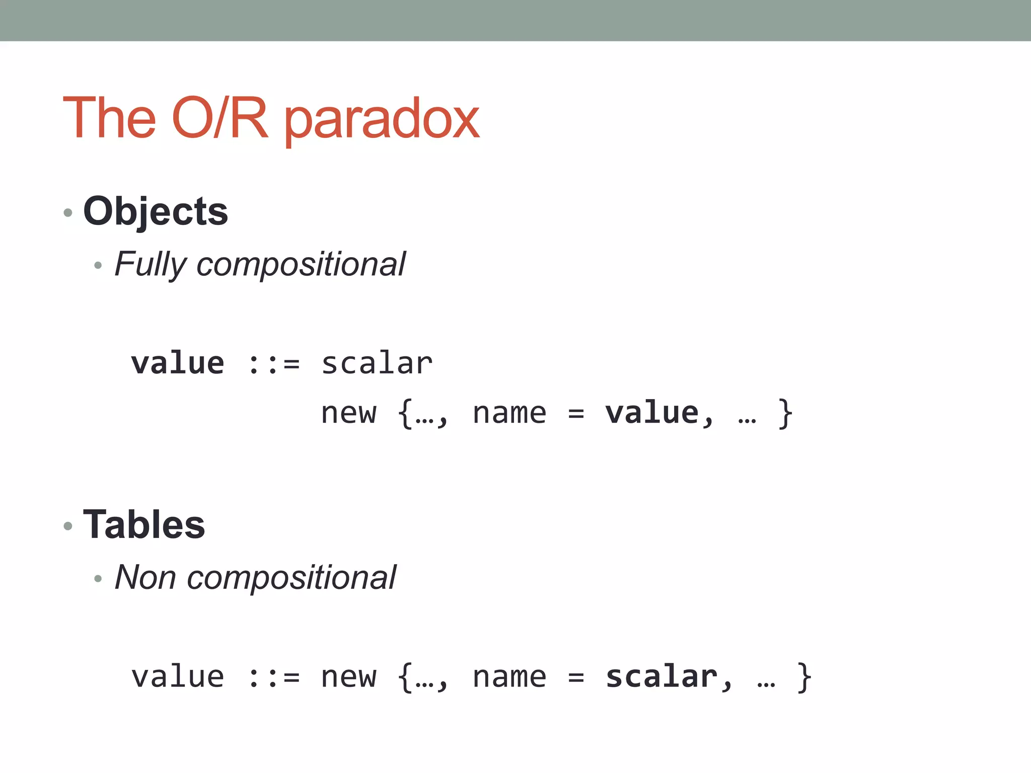 The O/R paradoxObjectsFully compositional  value ::= scalar            new {…, name = value, … }TablesNon compositional  value ::= new {…, name = scalar, … }