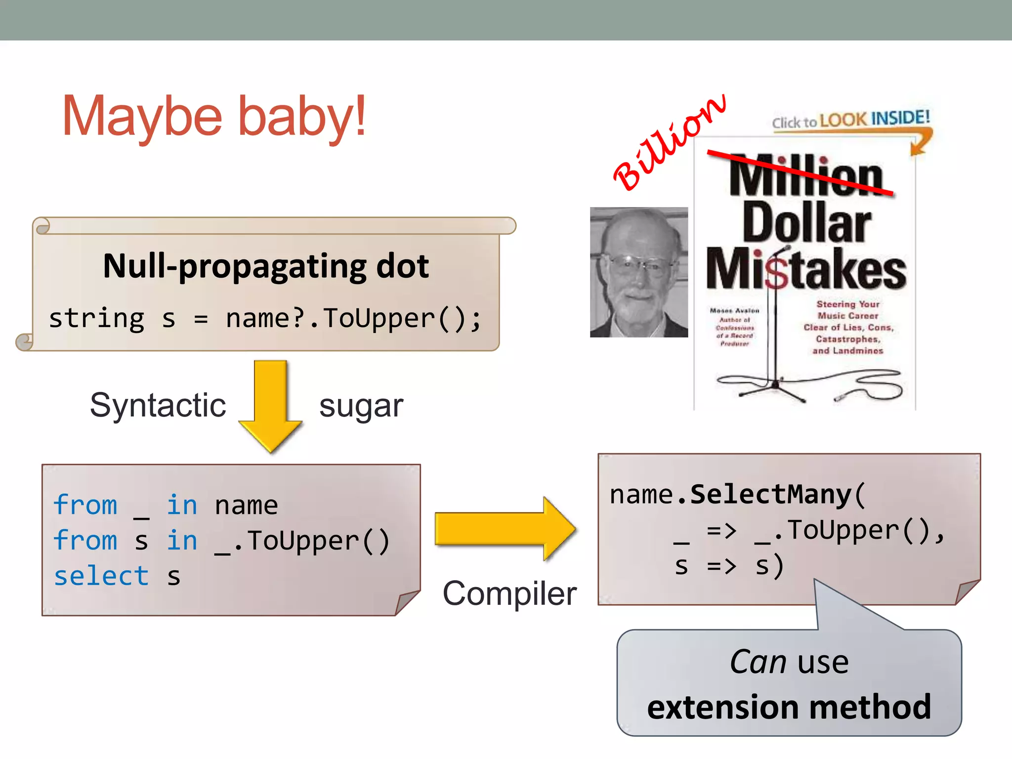 Maybe baby!BillionNull-propagating dotstring s = name?.ToUpper();Syntactic          sugarname.SelectMany(    _ => _.ToUpper(),    s => s)from _ in namefrom s in _.ToUpper()select sCompilerCan useextension method