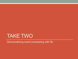 Take two<br />Democratizing event processing with Rx<br />