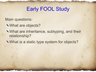 Early FOOL Study
Main questions:
  What are objects?
  What are inheritance, subtyping, and their
  relationship?
  What is a static type system for objects?
 