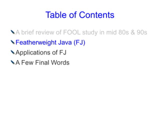 Table of Contents
A brief review of FOOL study in mid 80s & 90s
Featherweight Java (FJ)
Applications of FJ
A Few Final Words
 