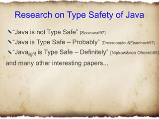 Research on Type Safety of Java
  “Java is not Type Safe” [Saraswat97]
  “Java is Type Safe – Probably” [Drossopoulou&Eisenbach97]
  “Javalight is Type Safe – Definitely” [Nipkow&von Oheimb98]
and many other interesting papers...
 