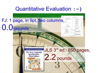 Quantitative Evaluation :-)

FJ: 1 page, in 9pt, two columns,
0.0 pounds

                           rd
                     JLS 3 ed.: 650 pages,
                     2.2 pounds
 