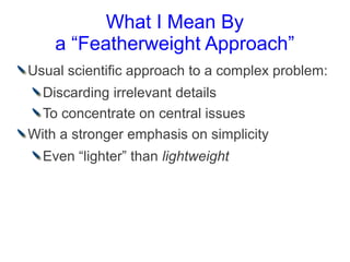 What I Mean By
    a “Featherweight Approach”
Usual scientific approach to a complex problem:
  Discarding irrelevant details
  To concentrate on central issues
With a stronger emphasis on simplicity
  Even “lighter” than lightweight
 