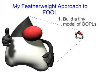 My Featherweight Approach to
           FOOL
                 1. Build a tiny
                    model of OOPLs
 