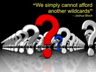 “We simply cannot afford
     another wildcards”
               – Joshua Bloch
 