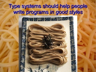 Type systems should help people
  write programs in good styles
 