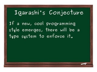 Igarashi's Conjecture
If a new, cool programming
style emerges, there will be a
type system to enforce it.
 