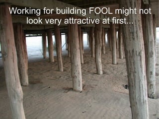 Working for building FOOL might not
   look very attractive at first...
 