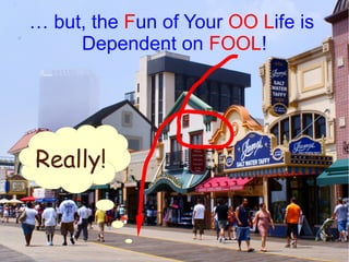 … but, the Fun of Your OO Life is
     Dependent on FOOL!




Really!
 