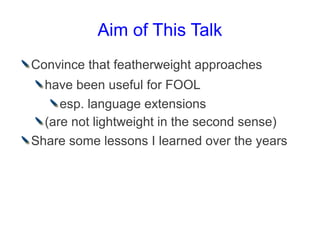 Aim of This Talk
Convince that featherweight approaches
  have been useful for FOOL
     esp. language extensions
  (are n...