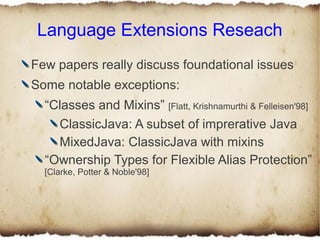 Language Extensions Reseach
Few papers really discuss foundational issues
Some notable exceptions:
  “Classes and Mixins” ...