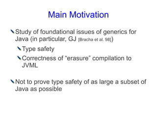 Main Motivation
Study of foundational issues of generics for
Java (in particular, GJ [Bracha et al. 98])
  Type safety
  C...