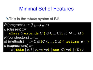 Minimal Set of Features
  This is the whole syntax of FJ!
P (programs) ::= (L1,...,Ln, e)
L (classes) ::=
   class C exten...