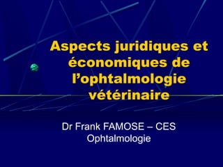 Aspects juridiques et
  économiques de
  l’ophtalmologie
     vétérinaire

 Dr Frank FAMOSE – CES
      Ophtalmologie
 