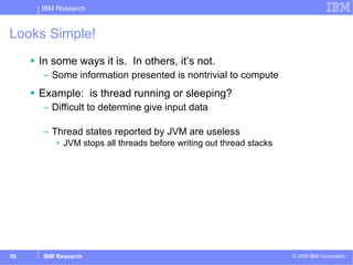 Looks Simple! In some ways it is.  In others, it’s not.  Some information presented is nontrivial to compute Example:  is thread running or sleeping? Difficult to determine give input data Thread states reported by JVM are useless JVM stops all threads before writing out thread stacks 
