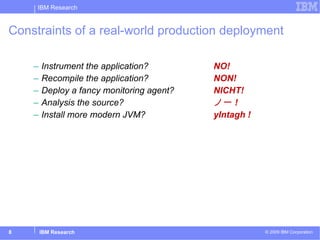 Constraints of a real-world production deployment Instrument the application? NO! Recompile the application? NON! Deploy a fancy monitoring agent? NICHT! Analysis the source? ノー ! Install more modern JVM?  yIntagh ! 