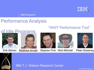 Performance Analysis  of Idle Programs Erik Altman  Matthew Arnold   Stephen Fink  Nick Mitchell  Peter Sweeney IBM T.J. Watson Research Center “ WAIT Performance Tool” 