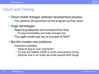 Cloud and Testing <ul><li>Cloud model changes software development process </li></ul><ul><ul><li>You observe all execution...