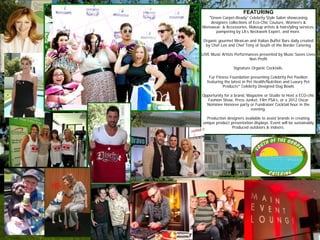 FEATURING
    “Green Carpet-Ready” Celebrity Style Salon showcasing
    designers collections of Eco-Chic Couture, Women’s &
Menswear, & Accessories, Makeup artists & hairstyling services,
       pampering by LA’s Neckwork Expert, and more.

 Organic gourmet Mexican and Italian Buffet Bars daily created
  by Chef Len and Chef Tony of South of the Border Catering

LIVE Music Artists Performances presented by Music Saves Lives
                           Non Profit

                  Signature Organic Cocktails.

    Fur Fitness Foundation presenting Celebrity Pet Pavilion
   featuring the latest in Pet Health/Nutrition and Luxury Pet
            Products* Celebrity Designed Dog Bowls

Opportunity for a brand, Magazine or Studio to Host a ECO-chic
  Fashion Show, Press Junket, Film PSA’s, or a 2012 Oscar
  Nominee Honoree party or Fundraiser Cocktail hour in the
                           evening.

  Production designers available to assist brands in creating
unique product presentation displays. Event will be sustainably
                Produced outdoors & indoors.
 