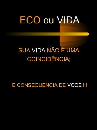 ECO ou VIDA
SUA VIDA NÃO É UMA
COINCIDÊNCIA;
É CONSEQUÊNCIA DE VOCÊ !!!
 