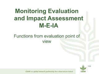 Monitoring Evaluation
and Impact Assessment
M-E-IA
Functions from evaluation point of
view
IEA
 