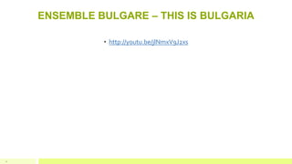 ENSEMBLE BULGARE – THIS IS BULGARIA
11
• http://youtu.be/jlNmxV9J2xs
 