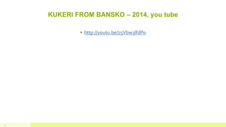 KUKERI FROM BANSKO – 2014, you tube
4
• http://youtu.be/z5Vbw3lfdPo
 