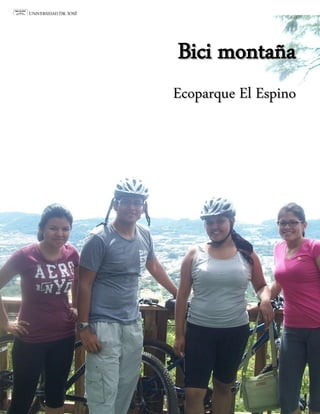 martes, 13 de noviembre de 2012




                                       Bici montaña
                                       Ecoparque El Espino
                                                                                 11




Cisneros Marroquín, Jenniffer Morena    Estudiantes de licenciatura en Turismo
García Alfaro, Rodrigo Antonio              Cátedra: Promoción Turística (PRT)
Hernández Guardado, Yanira Lisseth                                Sección 2-2.
Iglesias Morales, Tatiana María
 