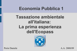 Economia Pubblica 1
           Tassazione ambientale
                 all'italiana:
            La prima esperienza
                dell'Ecopass


Perin Daniele                    A.A. 2008/09
 