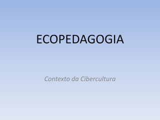 ECOPEDAGOGIA
Contexto da Cibercultura
 