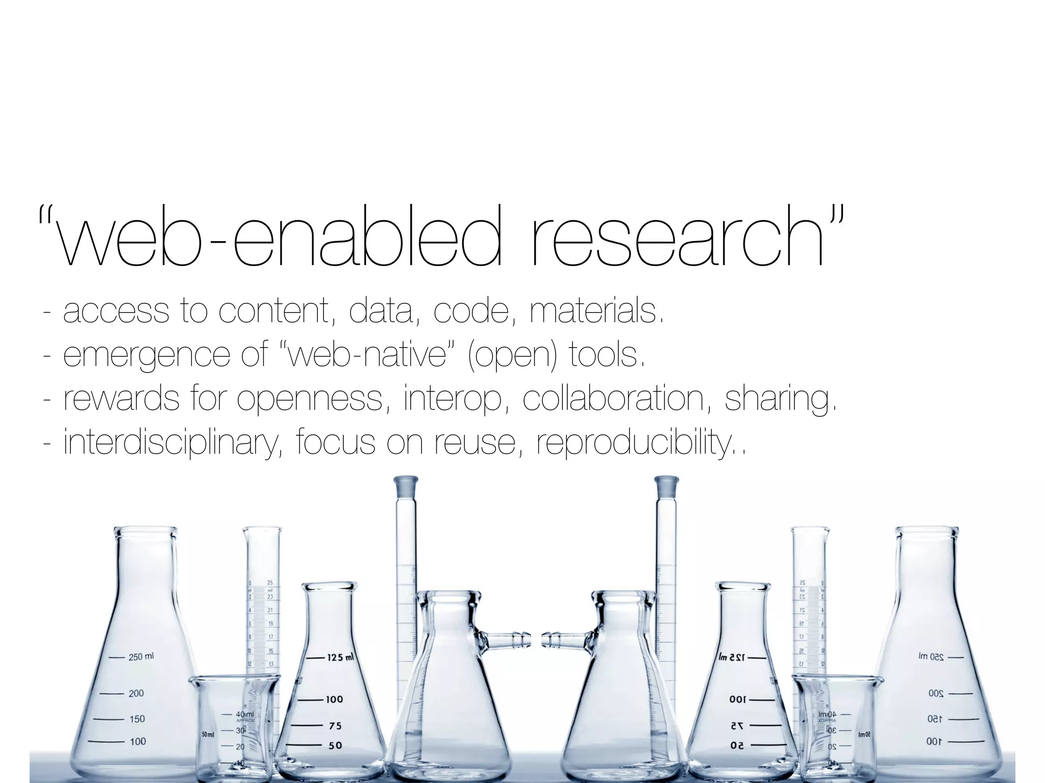 - access to content, data, code, materials.
- emergence of “web-native” (open) tools.
- rewards for openness, interop, collaboration, sharing.
- interdisciplinary, focus on reuse, reproducibility..
“web-enabled research”
 