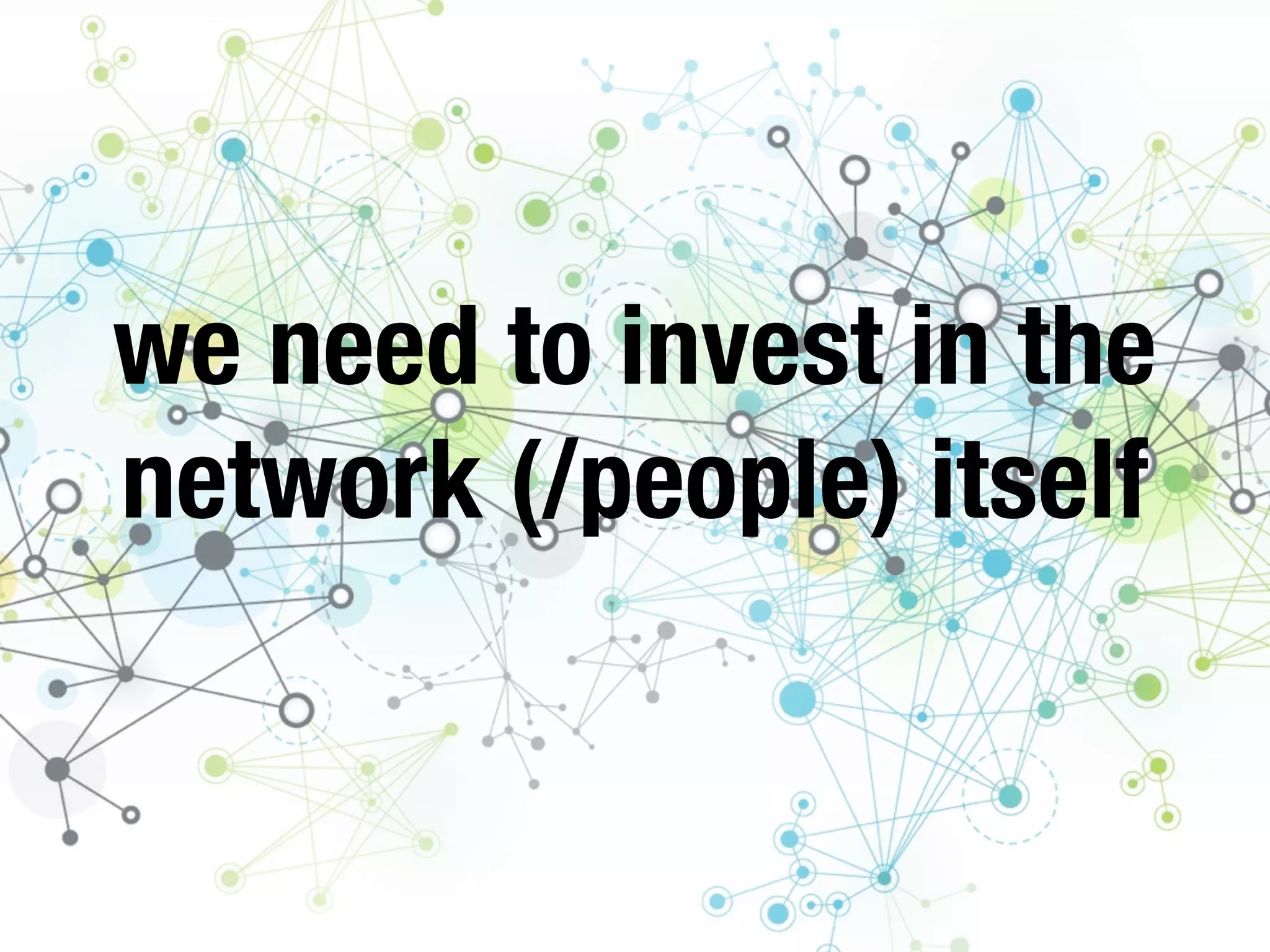we need to invest in the
network (/people) itself
 
