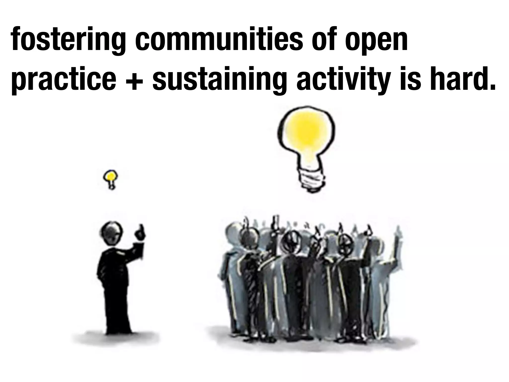 fostering communities of open
practice + sustaining activity is hard.
 