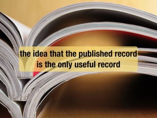 the idea that the published record
is the only useful record
 
