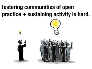 fostering communities of open
practice + sustaining activity is hard.
 