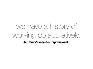 we have a history of
working collaboratively.
(but there’s room for improvement.)
 