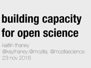 kaitlin thaney
@kaythaney;@mozilla; @mozillascience
23 nov 2016
building capacity
for open science
 