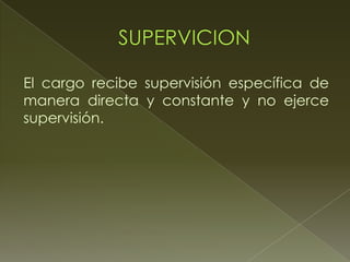 El cargo recibe supervisión específica de
manera directa y constante y no ejerce
supervisión.
 