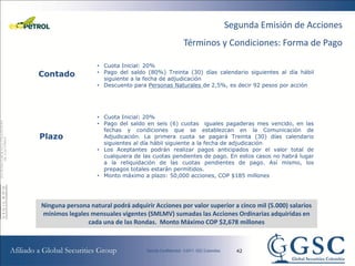 Segunda Emisión de Acciones
                                                  Términos y Condiciones: Forma de Pago

                   • Cuota Inicial: 20%
Contado            • Pago del saldo (80%) Treinta (30) días calendario siguientes al día hábil
                     siguiente a la fecha de adjudicación
                   • Descuento para Personas Naturales de 2,5%, es decir 92 pesos por acción




                   • Cuota Inicial: 20%
                   • Pago del saldo en seis (6) cuotas iguales pagaderas mes vencido, en las
                     fechas y condiciones que se establezcan en la Comunicación de
Plazo                Adjudicación. La primera cuota se pagará Treinta (30) días calendario
                     siguientes al día hábil siguiente a la fecha de adjudicación
                   • Los Aceptantes podrán realizar pagos anticipados por el valor total de
                     cualquiera de las cuotas pendientes de pago. En estos casos no habrá lugar
                     a la reliquidación de las cuotas pendientes de pago. Así mismo, los
                     prepagos totales estarán permitidos.
                   • Monto máximo a plazo: 50,000 acciones, COP $185 millones




Ninguna persona natural podrá adquirir Acciones por valor superior a cinco mil (5.000) salarios
mínimos legales mensuales vigentes (SMLMV) sumadas las Acciones Ordinarias adquiridas en
               cada una de las Rondas. Monto Máximo COP $2,678 millones



                                                                    42
 