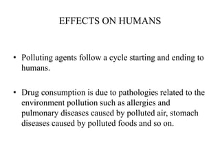 EFFECTS ON HUMANS
• Polluting agents follow a cycle starting and ending to
humans.
• Drug consumption is due to pathologies related to the
environment pollution such as allergies and
pulmonary diseases caused by polluted air, stomach
diseases caused by polluted foods and so on.
 