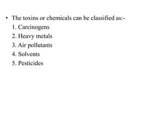 • The toxins or chemicals can be classified as:-
1. Carcinogens
2. Heavy metals
3. Air pollutants
4. Solvents
5. Pesticides
 