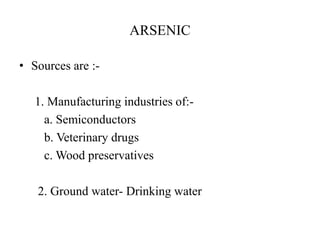 ARSENIC
• Sources are :-
1. Manufacturing industries of:-
a. Semiconductors
b. Veterinary drugs
c. Wood preservatives
2. Ground water- Drinking water
 