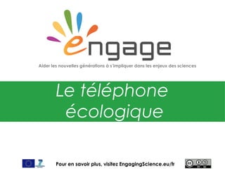 For more, visit EngagingScience.eu
Le téléphone
écologique
Aider les nouvelles générations à s’impliquer dans les enjeux des sciences
Pour en savoir plus, visitez EngagingScience.eu/fr
 