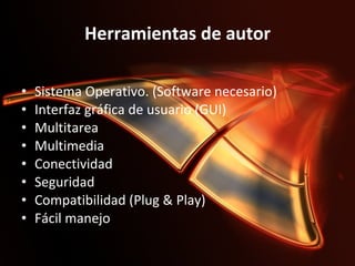 Herramientas de autor Sistema Operativo. (Software necesario) Interfaz gráfica de usuario (GUI) Multitarea Multimedia Conectividad Seguridad Compatibilidad (Plug & Play) Fácil manejo 