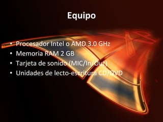 Equipo Procesador Intel o AMD 3.0 GHz Memoria RAM 2 GB  Tarjeta de sonido (MIC/In/Out)  Unidades de lecto-escritura CD/DVD  