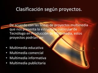 Clasificación según proyectos.   De acuerdo con las líneas de proyectos multimedia que nos presenta la estructura curricular de Tecnólogo en Producción de Multimedia, estos proyectos podrían ser:  Multimedia educativa  Multimedia comercial  Multimedia informativa  Multimedia publicitaria 