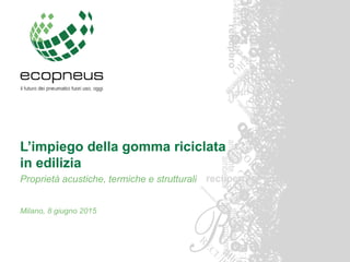L’impiego della gomma riciclata
in edilizia
Proprietà acustiche, termiche e strutturali
Milano, 8 giugno 2015
 
