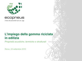 L’impiego della gomma riciclata
in edilizia
Proprietà acustiche, termiche e strutturali
Roma, 24 settembre 2015
 
